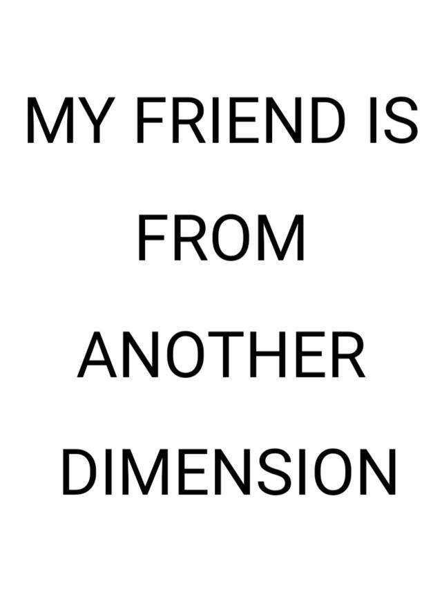 MY FREIND IS FROM ANOTHER DIMENSION 